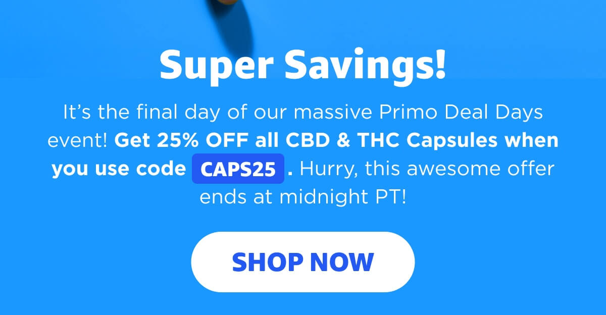 Super Savings! It’s the final day of our massive Primo Deal Days event! Get 25% OFF all CBD & THC Capsules when you use code CAPS25. Hurry, this awesome offer ends at midnight PT! [SHOP NOW]