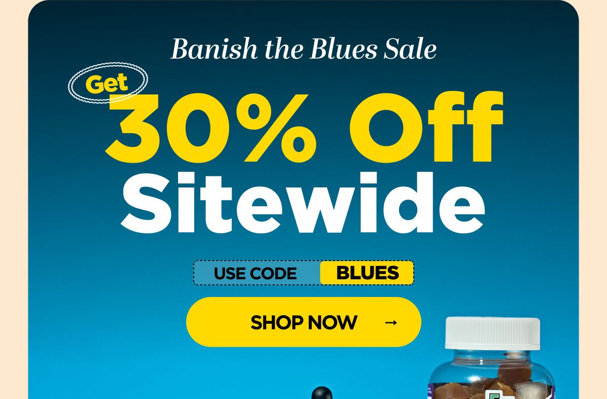 Banish the Blues Sale Get 30% OFF Sitewide Use code BLUES