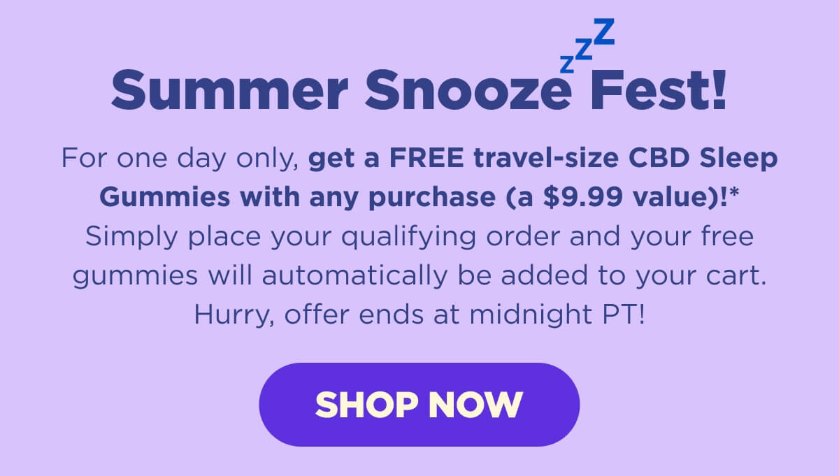 Summer Snooze Fest! For one day only, get a FREE travel-size CBD Sleep Gummies with your $100+ purchase (a $9.99 value)!* Simply place your qualifying order and your free gummies will automatically be added to your cart. Hurry, offer ends at midnight PT! [SHOP NOW]