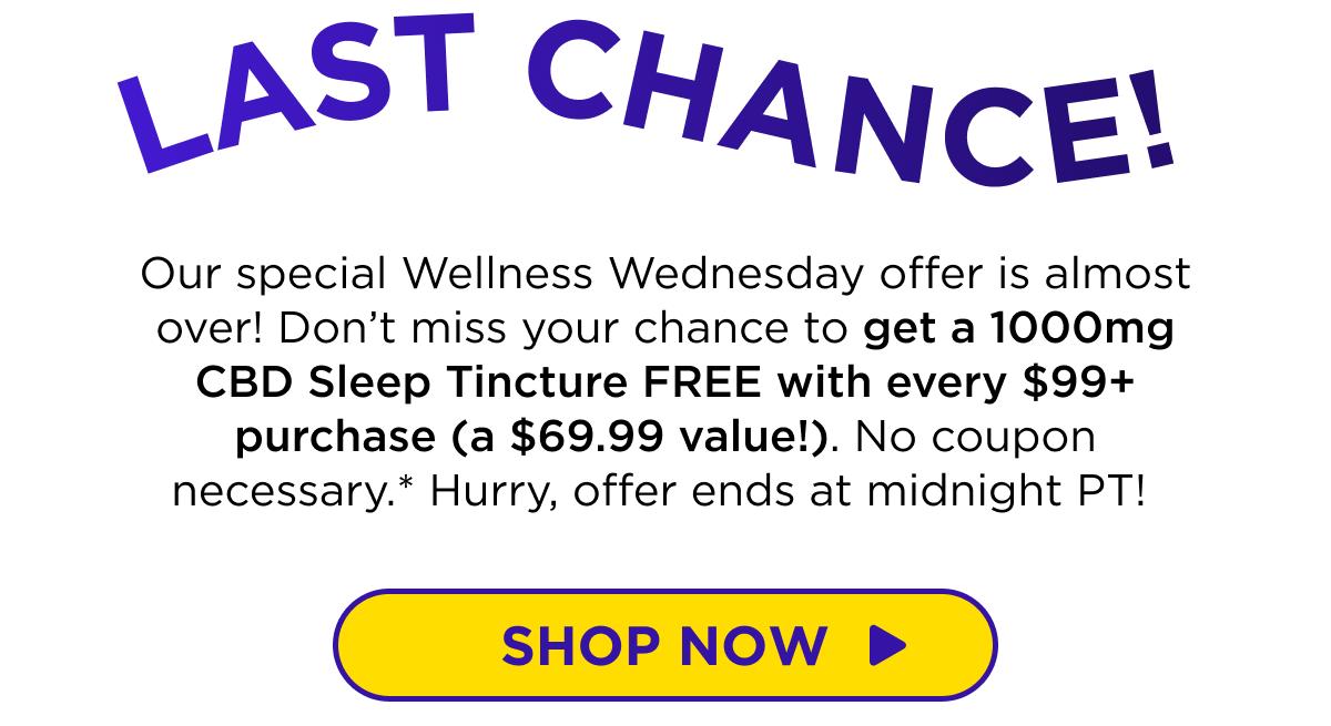 Last Chance! Our special Wellness Wednesday offer is almost over! Don’t miss your chance to get a 1000mg CBD Sleep Tincture FREE with every $99+ purchase (a $69.99 value!). No coupon necessary.* Hurry, offer ends at midnight PT!  [SHOP NOW]