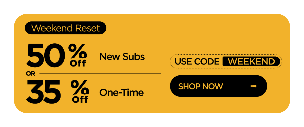 Weekend Reset | 50% off New Subscribers OR 35% off One-Time Orders