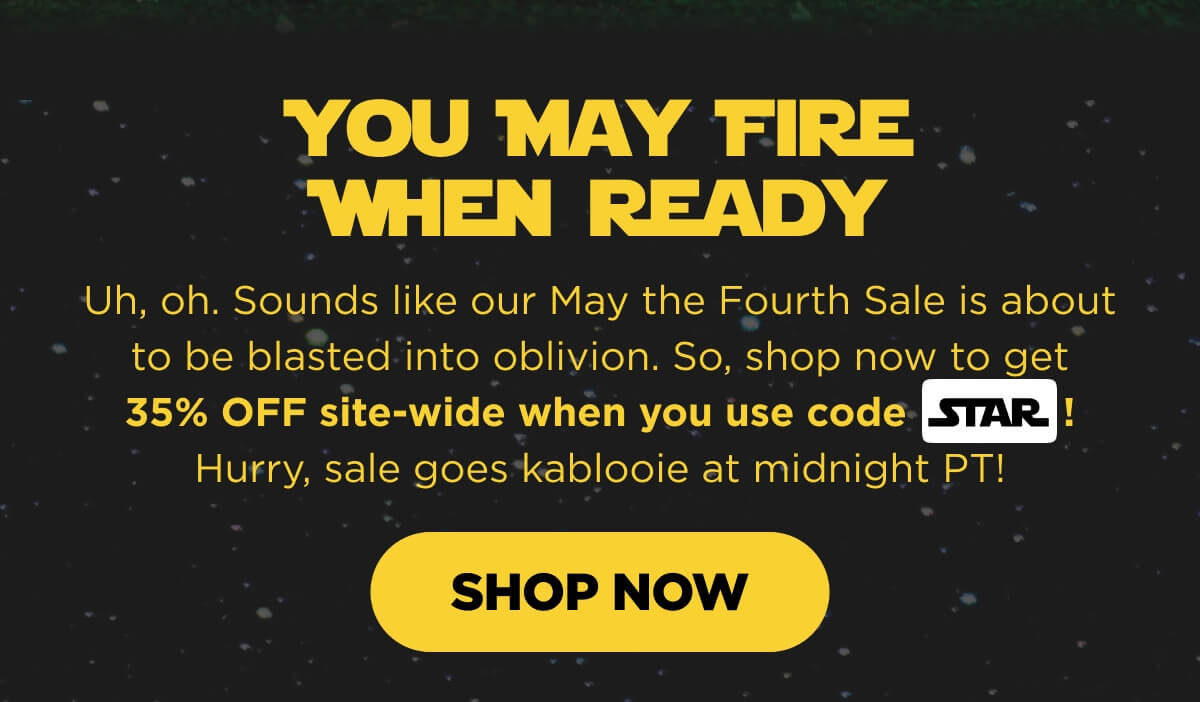 You May Fire When Ready. Uh, oh. Sounds like our May the Fourth Sale is about to be blasted into oblivion. So, shop now to get 35% OFF site-wide when you use code STAR! Hurry, sale goes kablooie at midnight PT! [SHOP NOW]