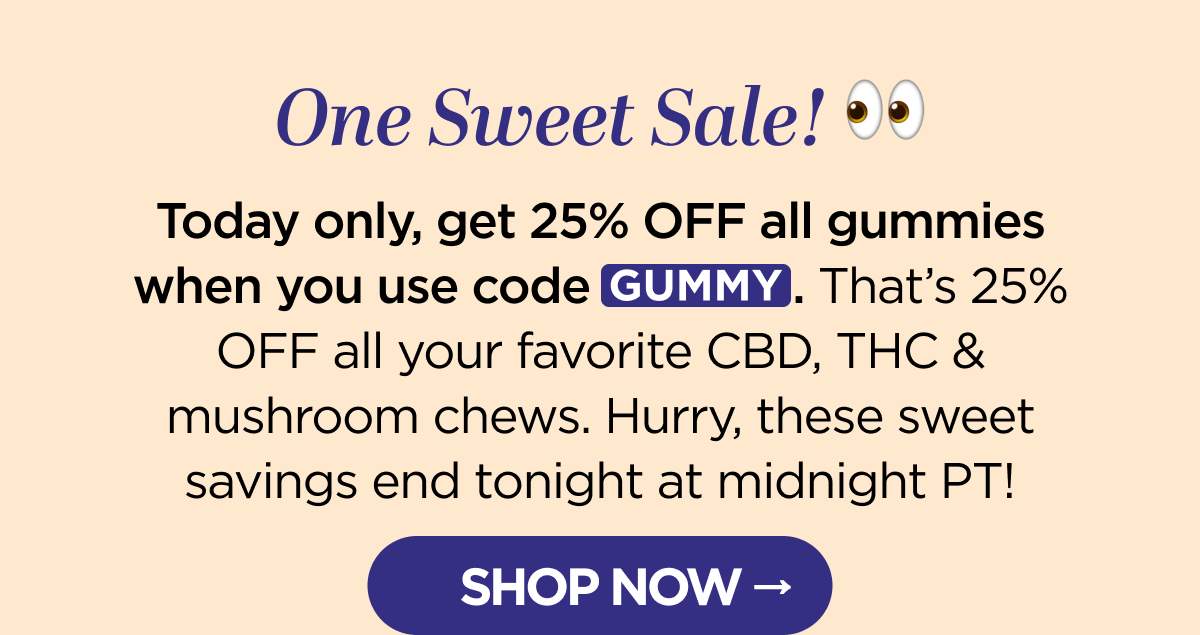 One Sweet Sale! Today only, get 25% OFF all gummies when you use code GUMMY. That's 25% OFF all your favorite CBD, THC & mushroom chews. Hurry, these sweet savings end tonight at midnight PT! [SHOP NOW]