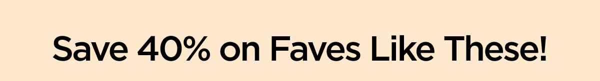 Save 40% on Faves Like These!