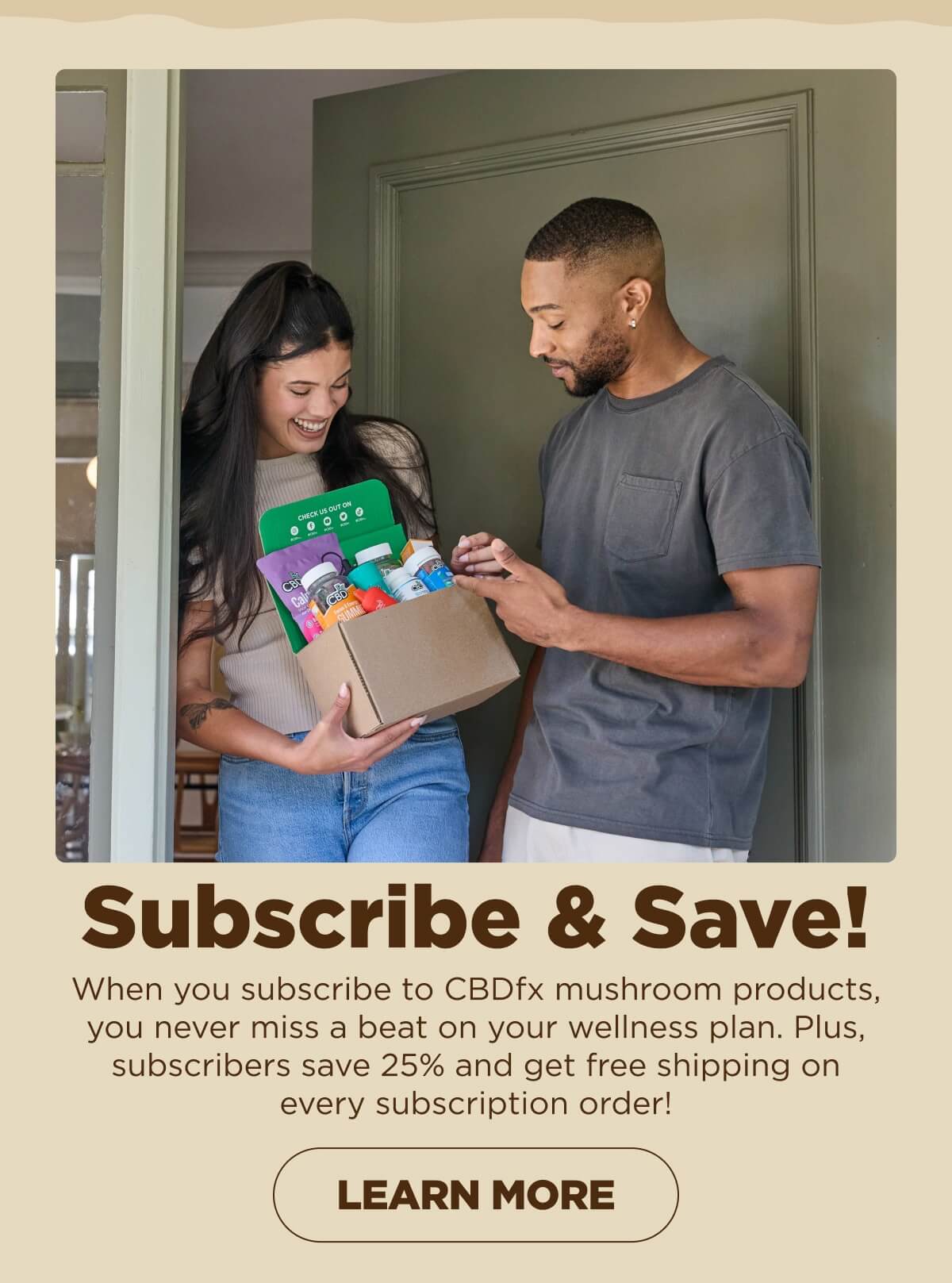 Subscribe & Save! When you subscribe to CBDfx mushroom products, you never miss a beat on your wellness plan. Plus, subscribers save 25% and get free shipping on every subscription order!