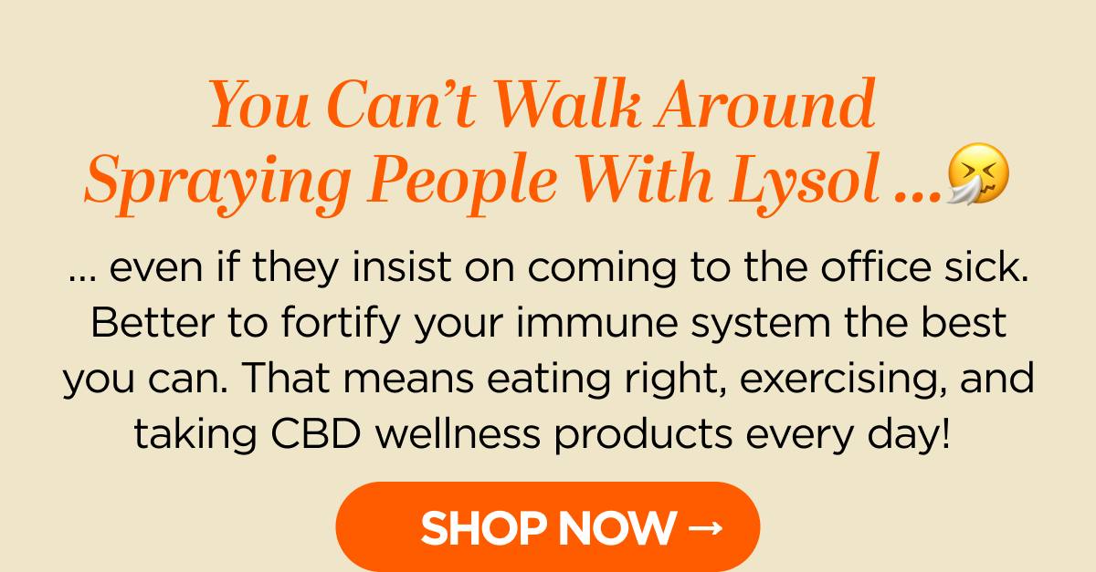 You Can’t Walk Around  Spraying People With Lysol … … even if they insist on coming to the office sick. Better to fortify your immune system the best you can. That means eating right, exercising, and taking CBD wellness products every day! 