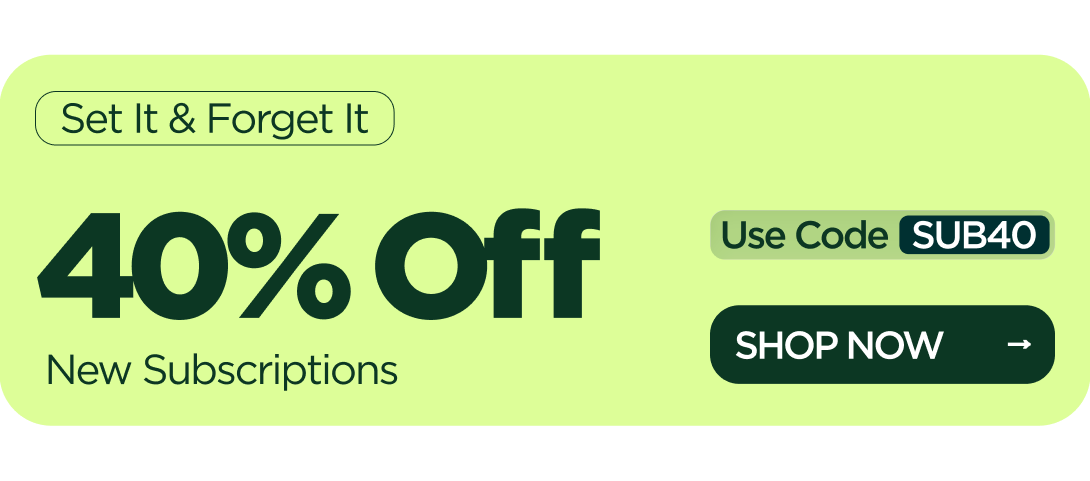 Set It & Forget It 40% OFF  New Subscriptions Use code SUB40