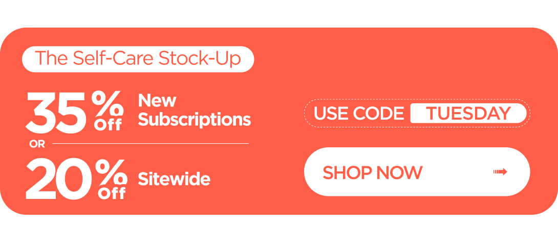 The Self-Care Stock-Up 35% OFF New Subscriptions or 20% OFF Sitewide Use code TUESDAY