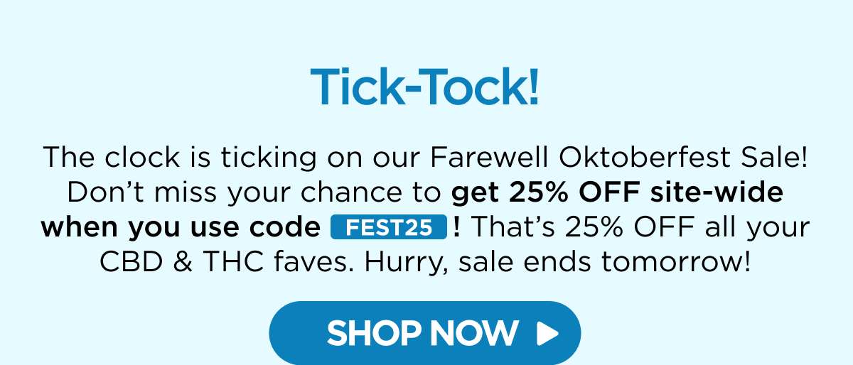 Tick-Tock! The clock is ticking on our Farewell Oktoberfest Sale! Don’t miss your chance to get 25% OFF site-wide when you use code FEST25! That’s 25% OFF all your CBD & THC faves. Hurry, sale ends tomorrow!