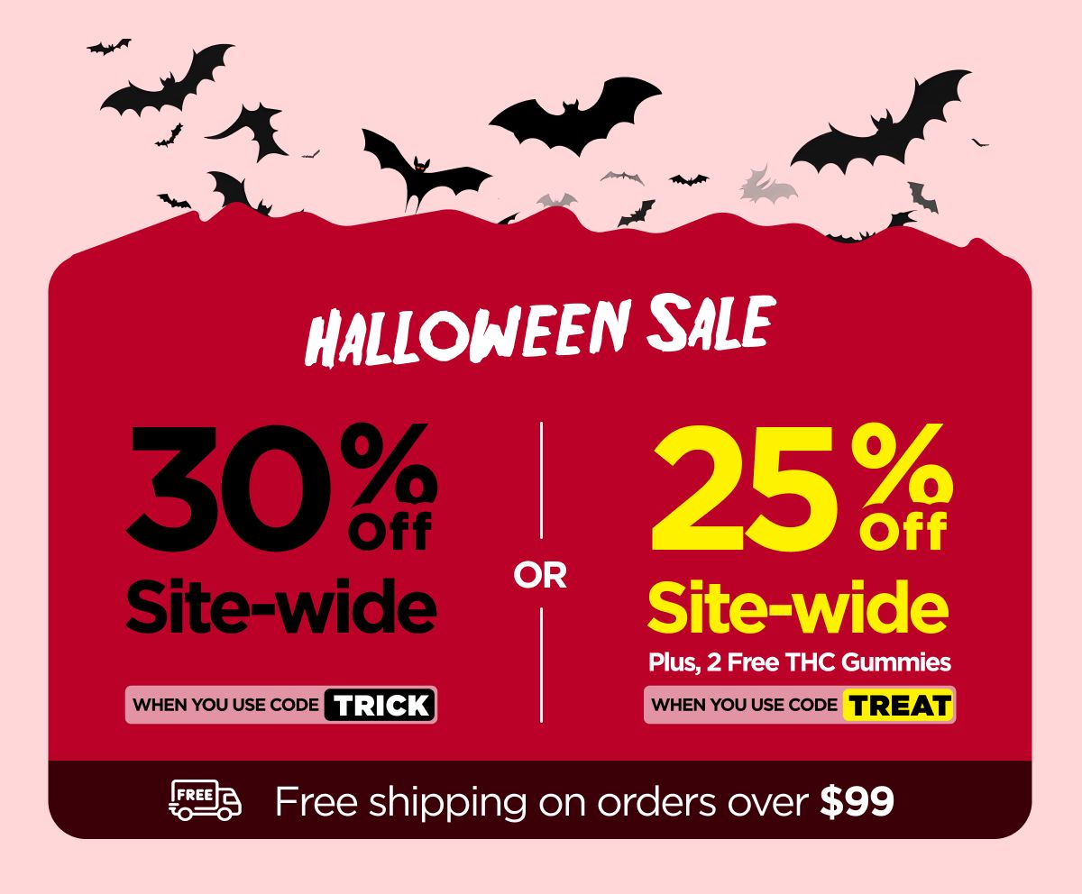 Halloween Sale 30% OFF Site-wide When you use code TRICK Or 25% OFF Site-wide Plus, 2 Free THC Gummies When you use code TREAT