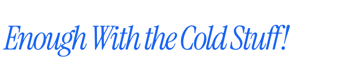 Enough With the Cold Stuff!