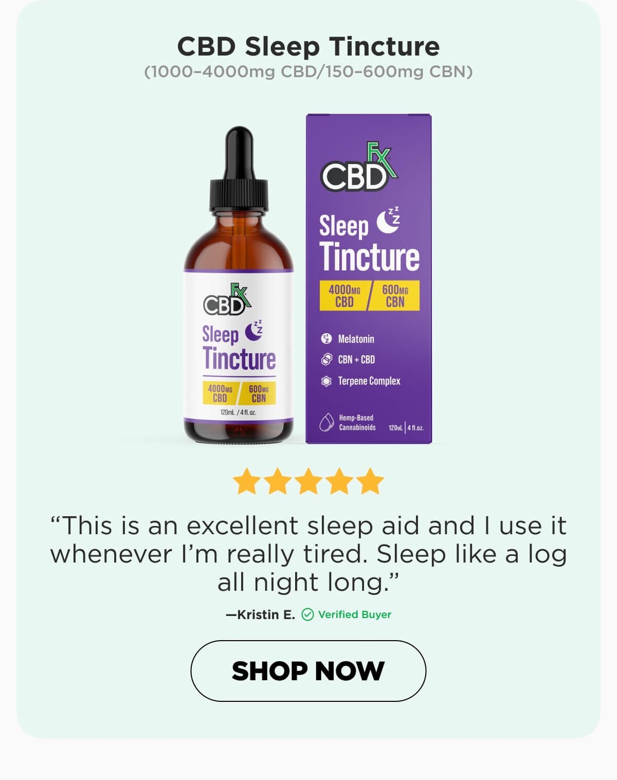 CBD Sleep Tincture  (1000–4000mg CBD/150–600mg CBN) “This is an excellent sleep aid and I use it whenever I’m really tired. Sleep like a log all night long.”—Kristin E. (Verified Buyer) [SHOP NOW]