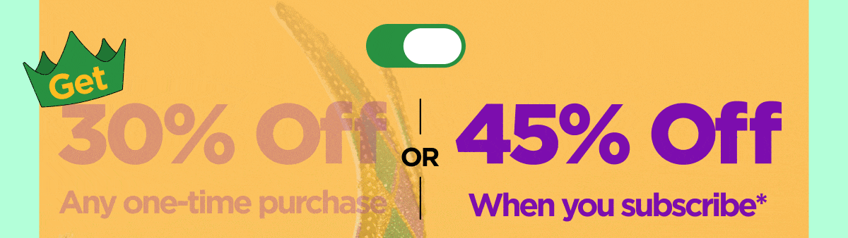 Get 30% OFF Any one-time purchase or Get 45% OFF When you subscribe*