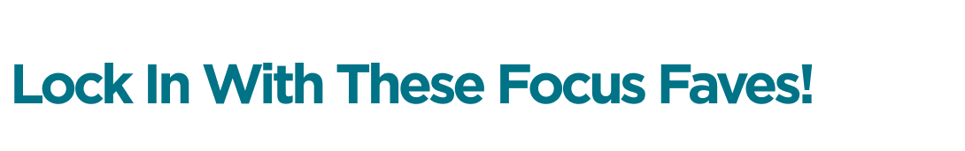 Lock In With These Focus Faves!