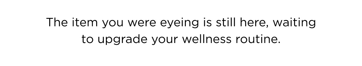 The item you were eyeing is still here, waiting to upgrade your wellness routine.