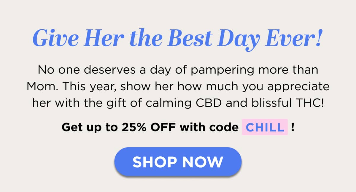 Give Her the Best Day Ever! No one deserves a day of pampering more than Mom. This year, show her how much you appreciate her with the gift of calming CBD and blissful THC!  Get up to 25% OFF with code CHILL! [SHOP NOW]