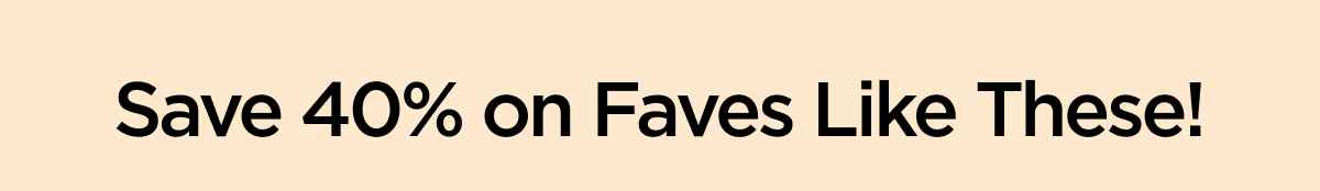 Save 40% on Faves Like These!