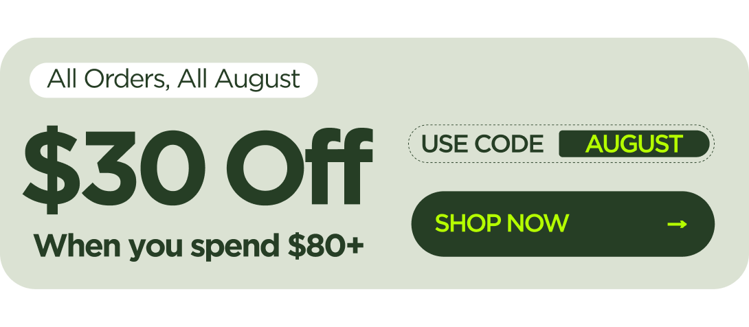 All Orders, All August  $30 OFF  When you spend $80+ Use code AUGUST