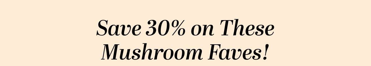 Save 30% on These Mushroom Faves!