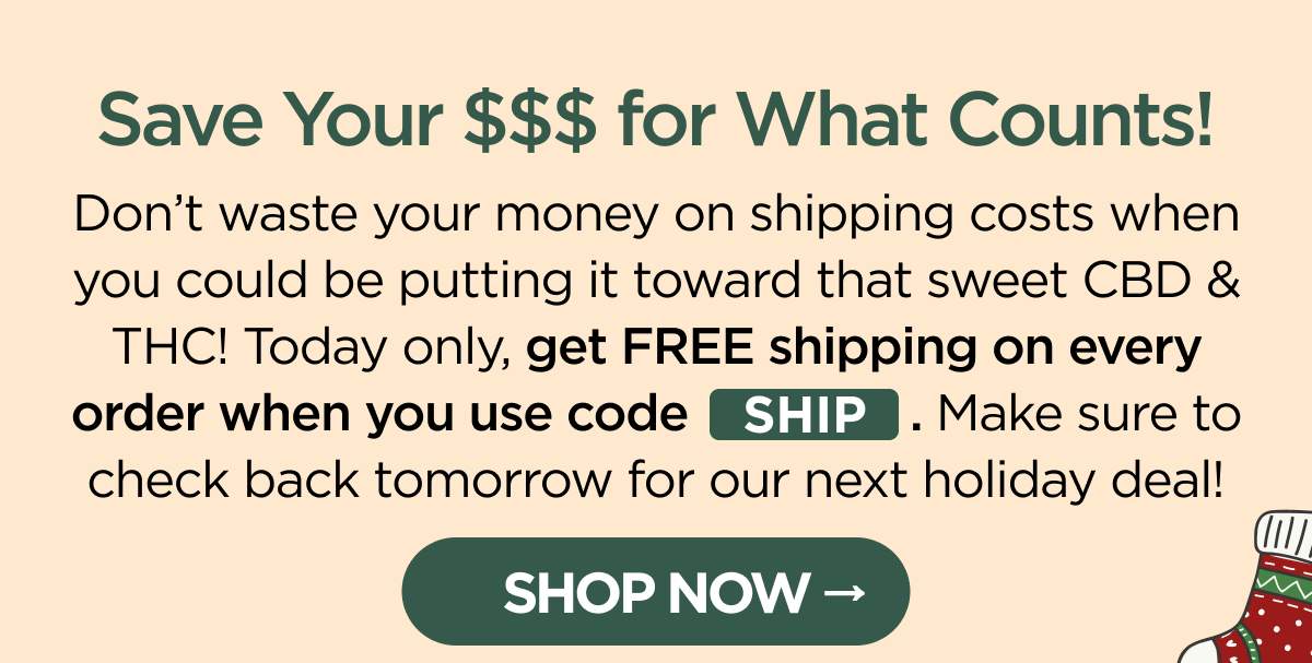Save Your $$$ for What Counts! Don’t waste your money on shipping costs when you could be putting it toward that sweet CBD & THC! Today only, get FREE shipping on every order when you use code SHIP. Make sure to check back tomorrow for our next holiday deal!