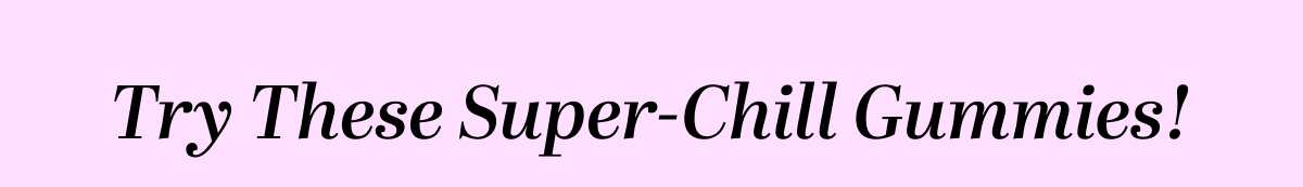 Try These Super-Chill Gummies!