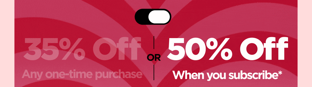 Get 35% OFF Any one-time purchase or Get 50% OFF If you start a subscription*