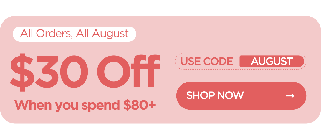 All Orders, All August  $30 OFF  When you spend $80+ Use code AUGUST