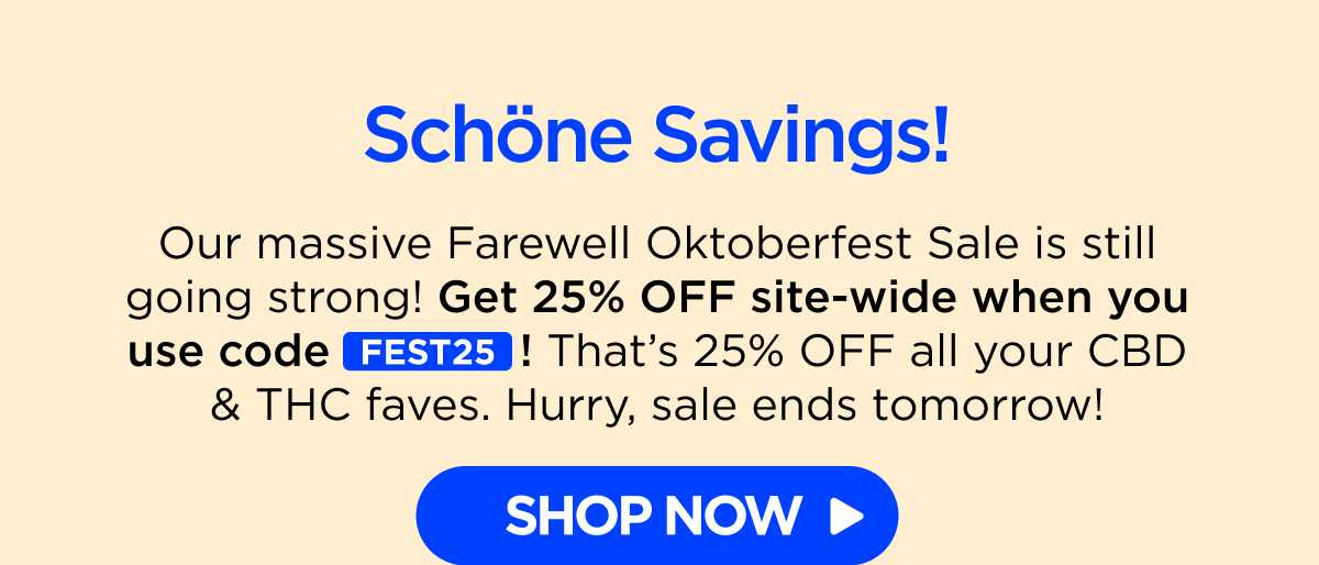 Schöne Savings! Our massive Farewell Oktoberfest Sale is still going strong! Get 25% OFF site-wide when you use code FEST25! That’s 25% OFF all your CBD & THC faves. Hurry, sale ends tomorrow! [SHOP NOW]