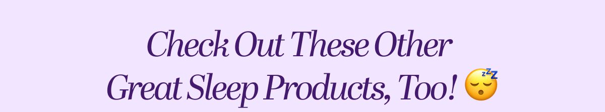 Check Out These Other  Great Sleep Products, Too!