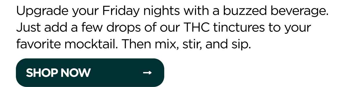Upgrade your Friday nights with a buzzed beverage. Just add a few drops of our THC tinctures to your favorite mocktail. Then mix, stir, and sip.