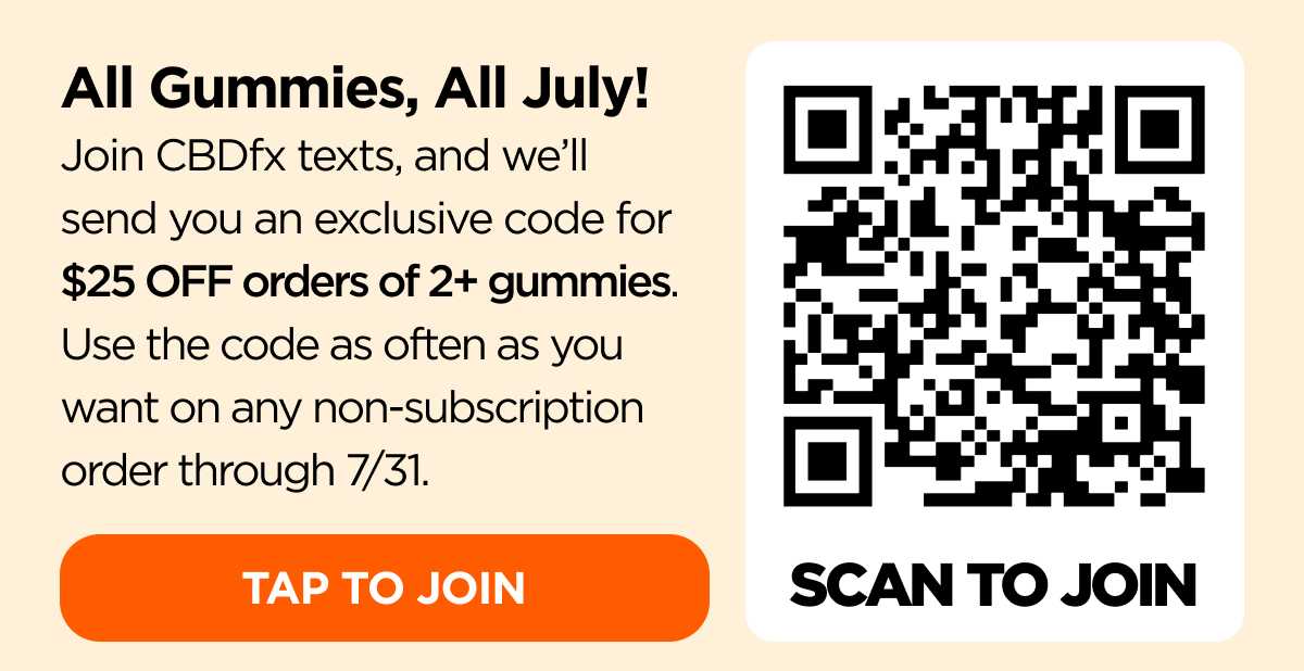 All Gummies, All July! Ready for a gummy summer? Join CBDfx texts, and we’ll send you an exclusive code for $25 OFF orders of 2+ gummies. Use the code as often as you want on any non-subscription order through 7/31.