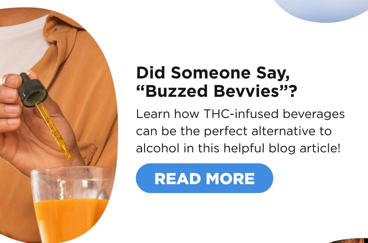 Did Someone Say, “Buzzed Bevvies”? Learn how THC-infused beverages can be the perfect alternative to alcohol in this helpful blog article! [READ MORE]