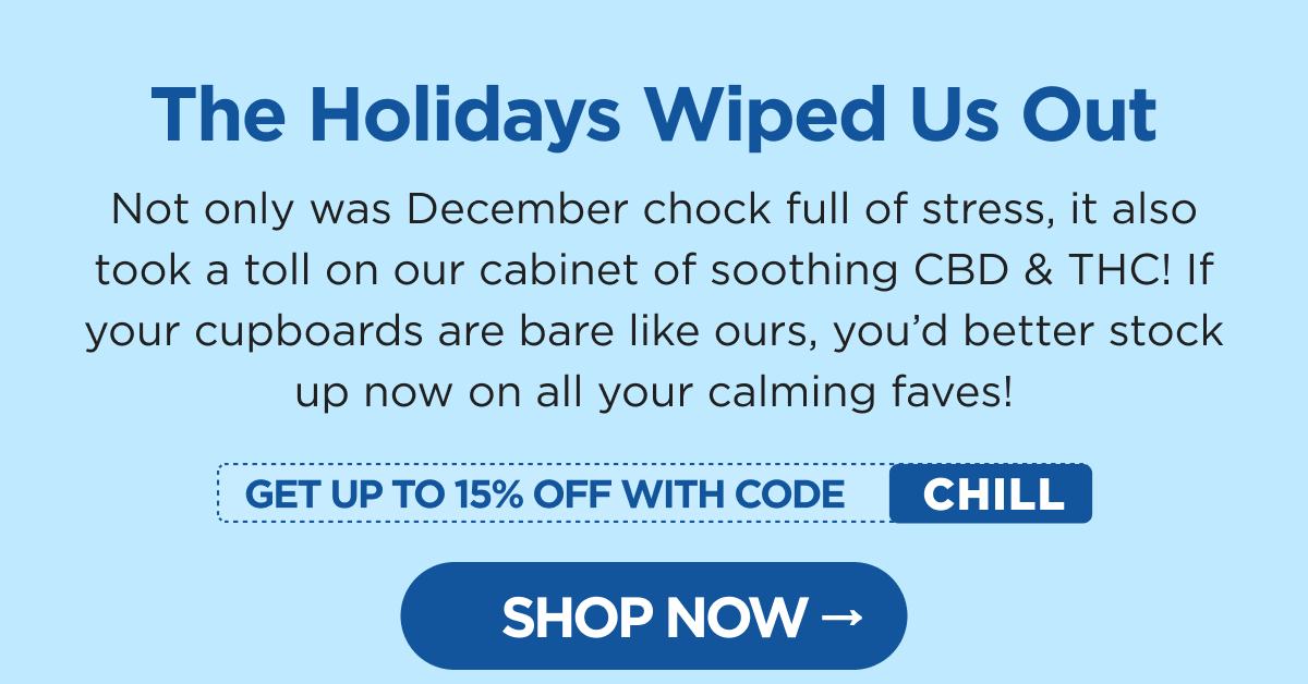 The Holidays Wiped Us Out Not only was December chock full of stress, it also took a toll on our cabinet of soothing CBD & THC! If your cupboards are bare like ours, you’d better stock up now on all your calming faves! [SHOP NOW]
