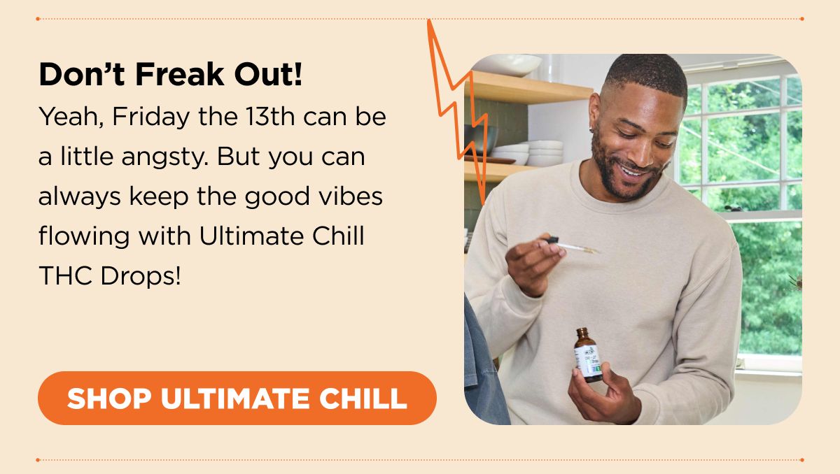 Don’t Freak Out! Yeah, Friday the 13th can be a little angsty. But you can always keep the good vibes flowing with Ultimate Chill THC Drops! [SHOP ULTIMATE CHILL]