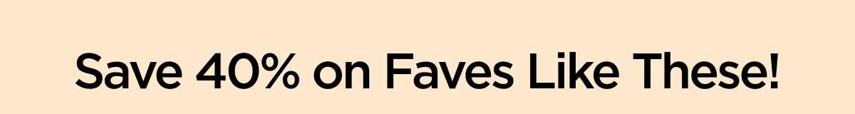 Save 40% on Faves Like These!