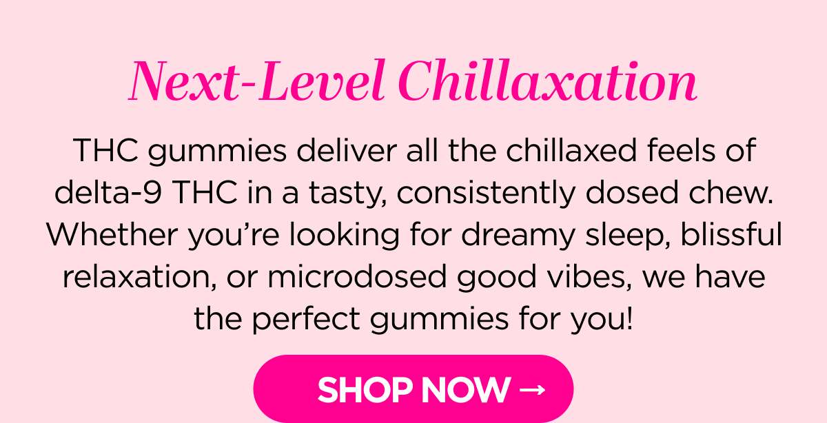 Next-Level Chillaxation THC gummies deliver all the chillaxed feels of delta-9 THC in a tasty, consistently dosed chew. Whether you’re looking for dreamy sleep, blissful relaxation, or microdosed good vibes, we have the perfect gummies for you!