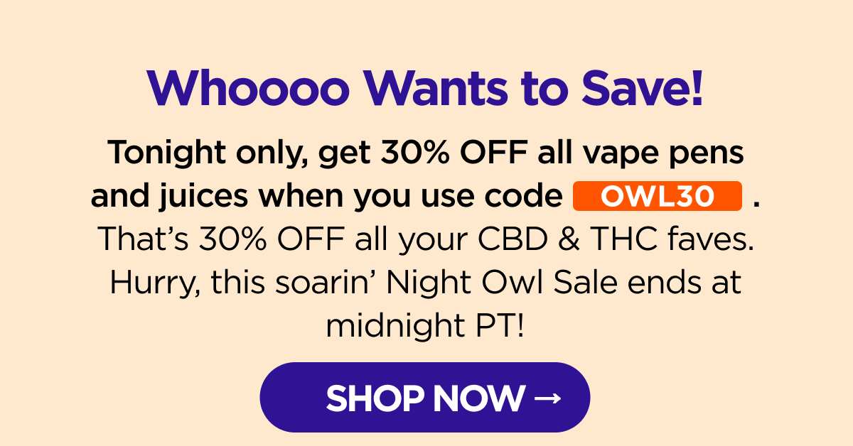 Whoooo Wants to Save! Tonight only, get 30% OFF all vape pens and juices when you use code OWL30. That's 30% OFF all your CBD & THC faves. Hurry, this soarin' Night Owl Sale ends at midnight PT! [SHOP NOW]