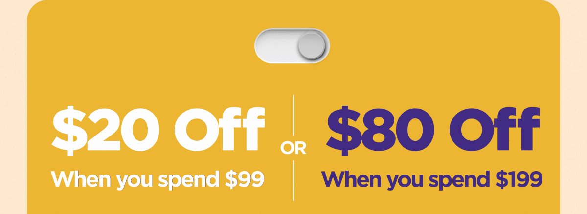 Get $20 Off When you spend $99 or Get $80 Off When you spend $199 Use code SAVEBIG