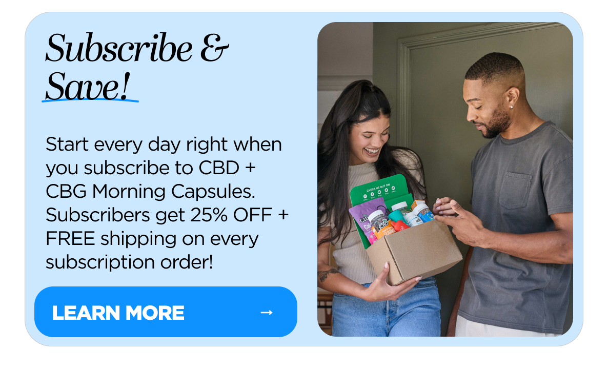 Subscribe & Save! Start every day right when you subscribe to CBD + CBG Morning Capsules. Subscribers get 25% OFF + FREE shipping on every subscription order!