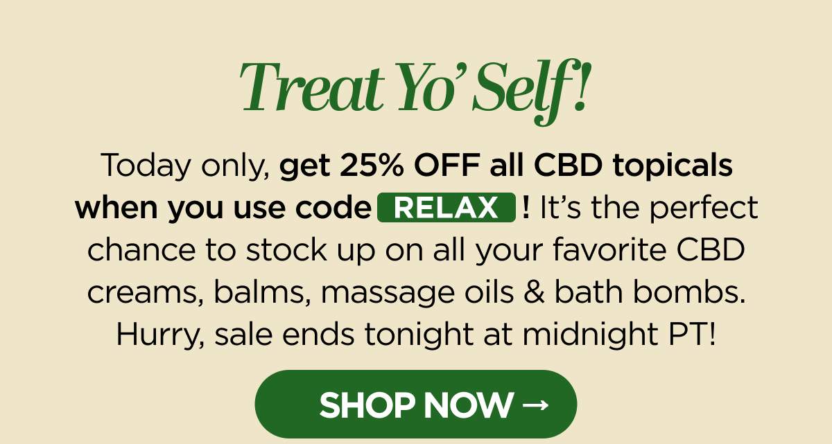 Treat Yo’ Self! Today only, get 25% OFF all CBD topicals when you use code RELAX! It’s the perfect chance to stock up on all your favorite CBD creams, balms, massage oils & bath bombs. Hurry, sale ends tonight at midnight PT! [SHOP NOW]