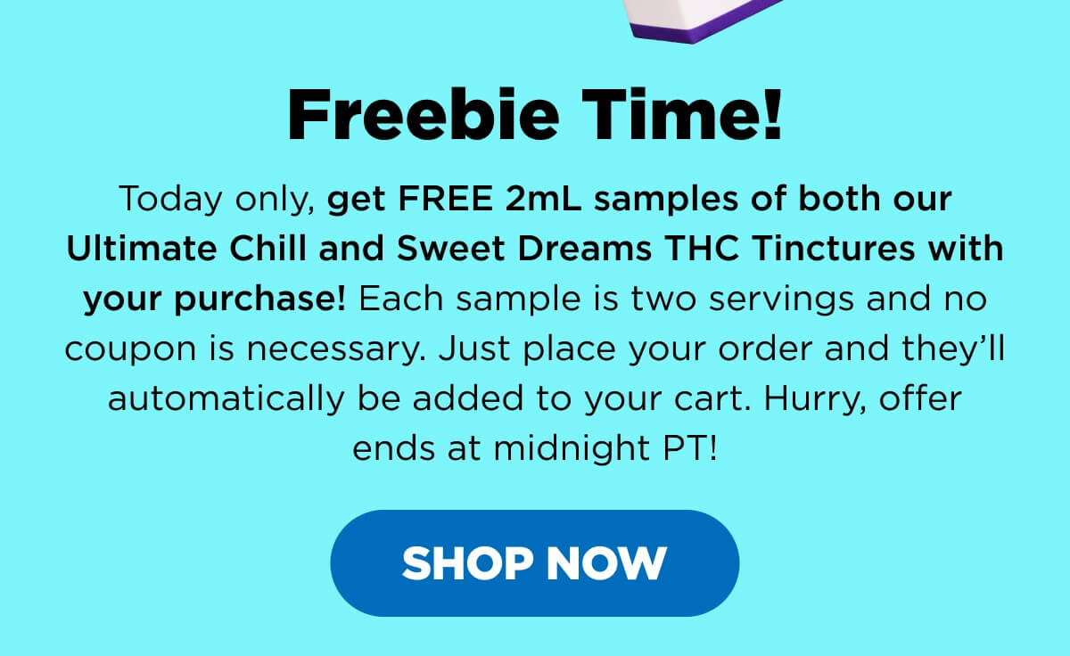 Freebie Time! Today only, get FREE 2mL samples of both our Ultimate Chill and Sweet Dreams THC Tinctures with your purchase! Each sample is two servings and no coupon is necessary. Just place your order and they’ll automatically be added to your cart. Hurry, offer ends at midnight PT! [SHOP NOW]