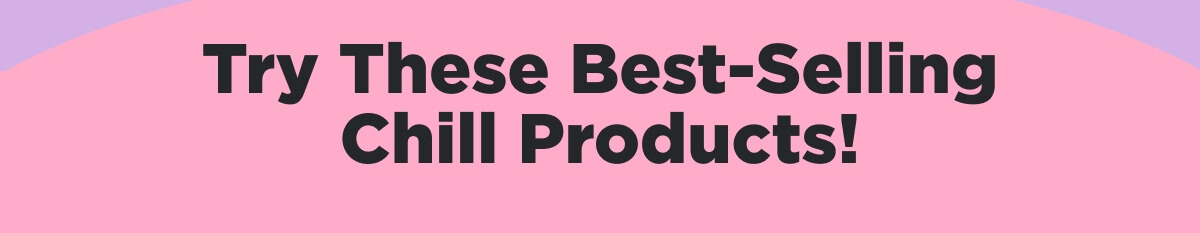 Try These Best-Selling Chill Products!