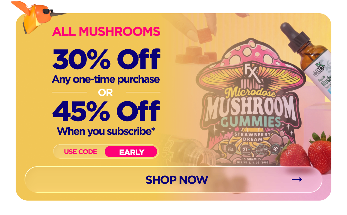 All Mushrooms Get 30% OFF Any one-time purchase or Get 45% OFF When you subscribe* Use code EARLY