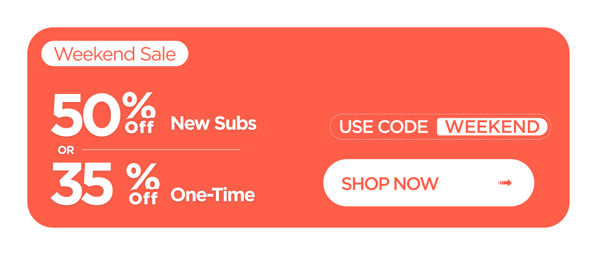 Weekend Sale | 50% off new subs OR 35% off one-time