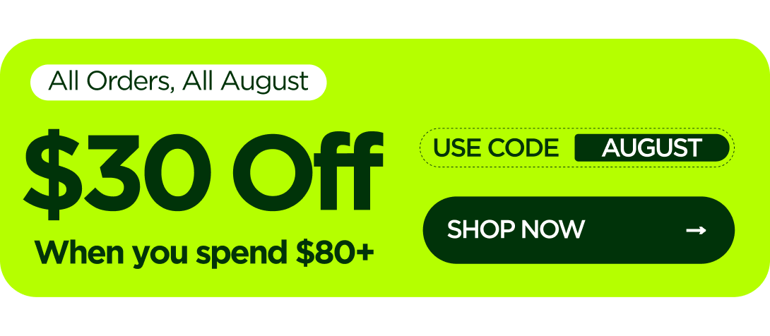 All Orders, All August  $30 OFF  When you spend $80+ Use code AUGUST