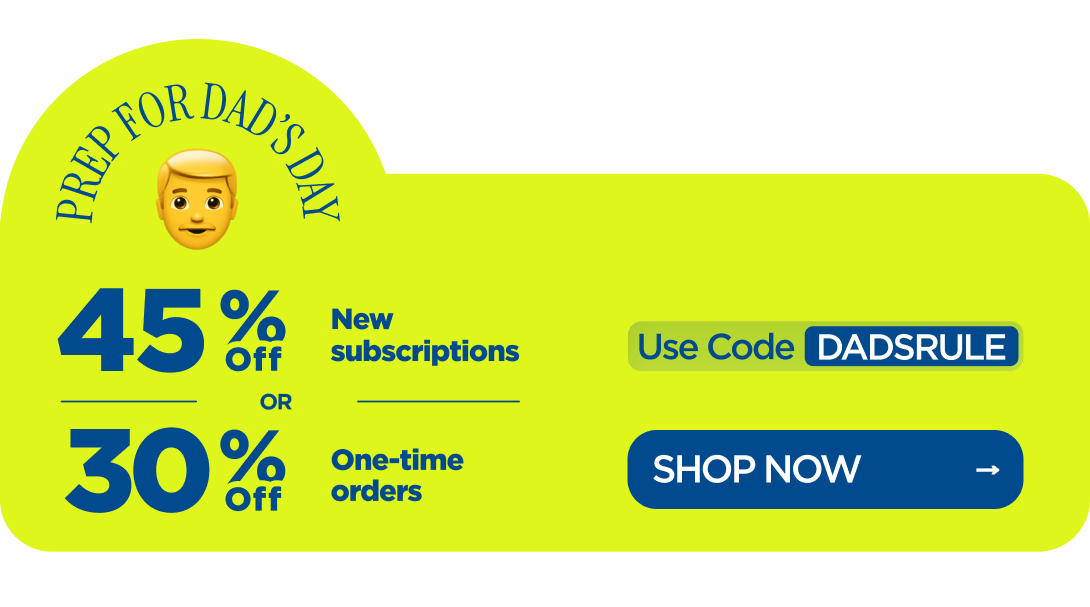 Prep for Dad’s Day 45% OFF New subscriptions or 30% OFF One-time orders Use code DADSRULE