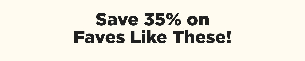 Save 35% on Faves Like These!