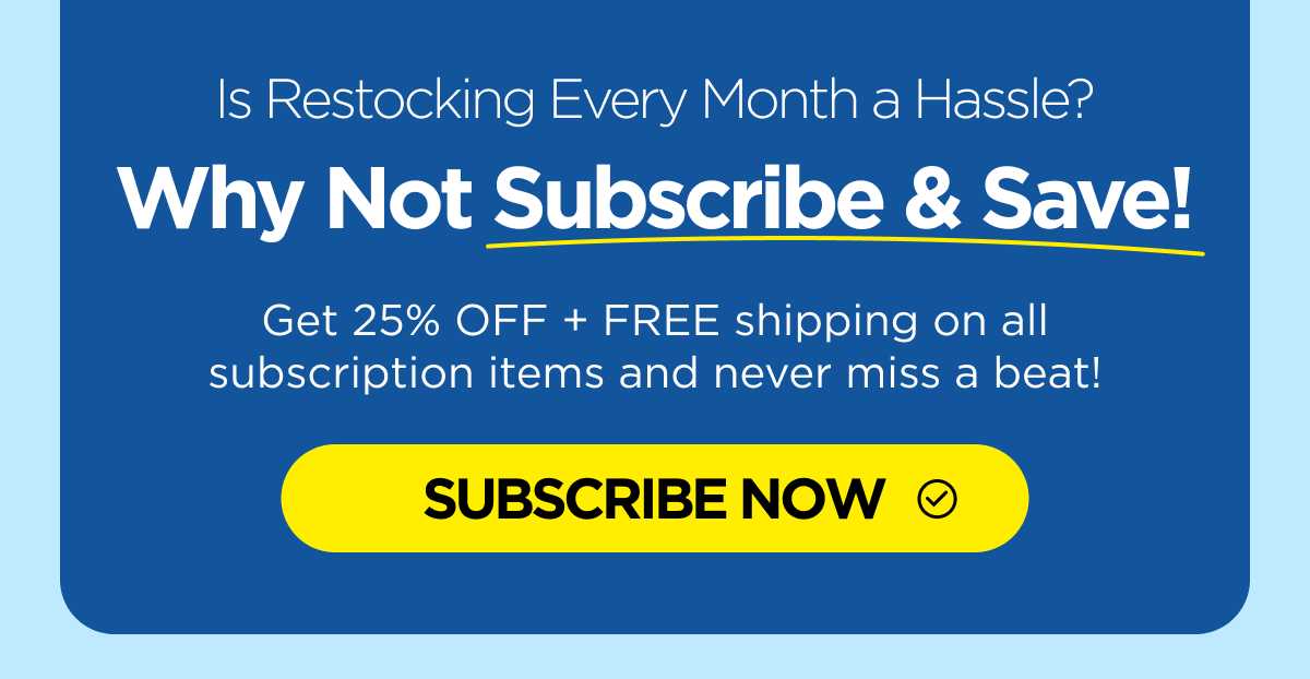  Why Not Subscribe & Save! Get 25% OFF + FREE shipping on all subscription items and never miss a beat! [LEARN MORE]