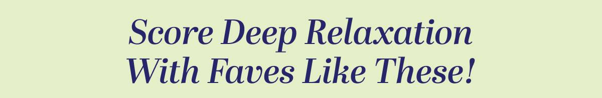 Score Deep Relaxation With Faves Like These!