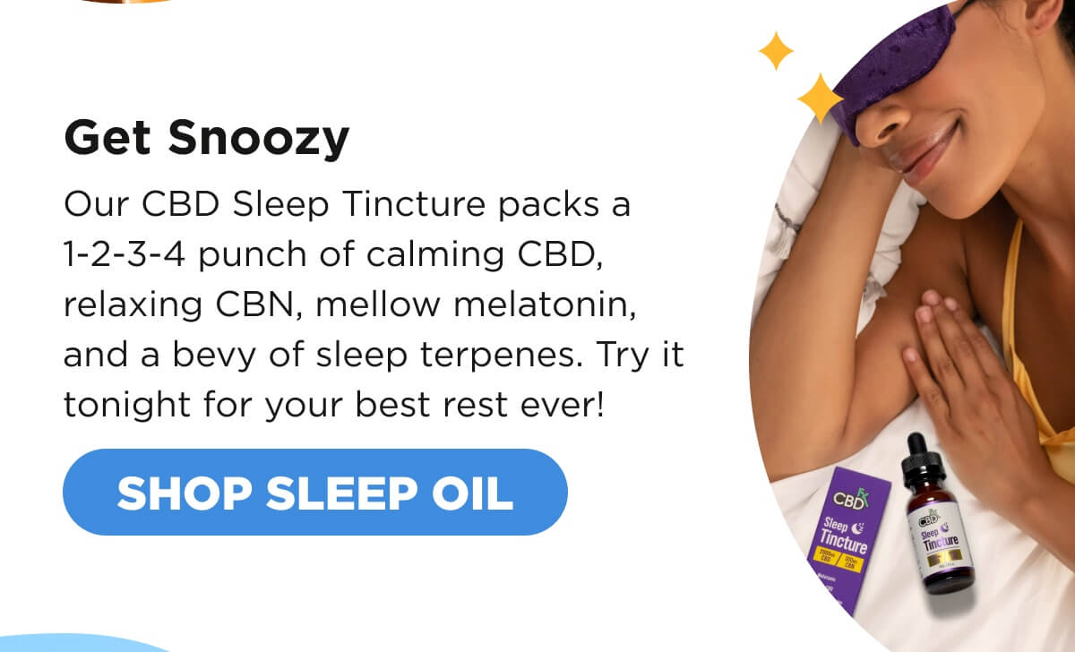Get Snoozy Our CBD Sleep Tincture packs a 1-2-3-4 punch of calming CBD, relaxing CBN, mellow melatonin, and a bevy of sleep terpenes. Try it tonight for your best rest ever! [SHOP SLEEP OIL]